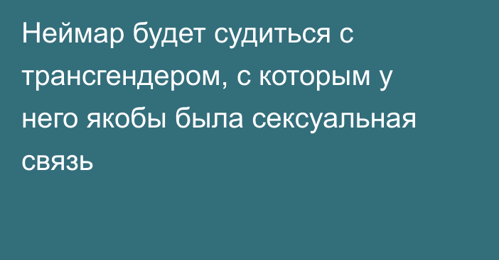 Неймар будет судиться с трансгендером, с которым у него якобы была сексуальная связь