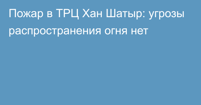 Пожар в ТРЦ Хан Шатыр: угрозы распространения огня нет