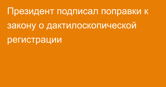 Президент подписал поправки к закону о дактилоскопической регистрации