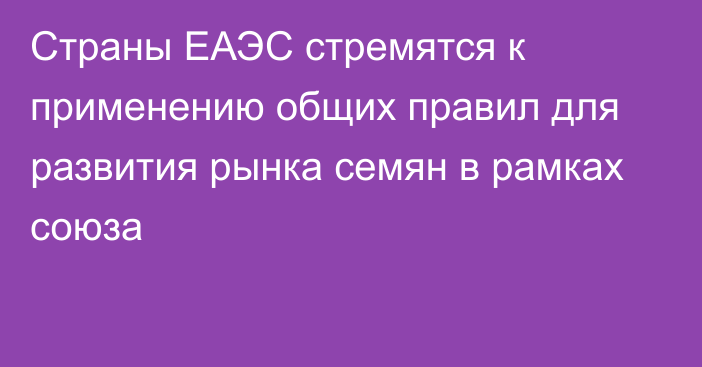 Страны ЕАЭС стремятся к применению общих правил для развития рынка семян в рамках союза