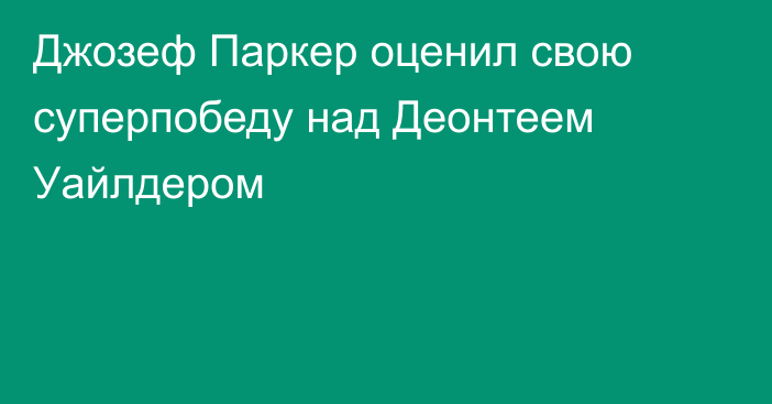 Джозеф Паркер оценил свою суперпобеду над Деонтеем Уайлдером