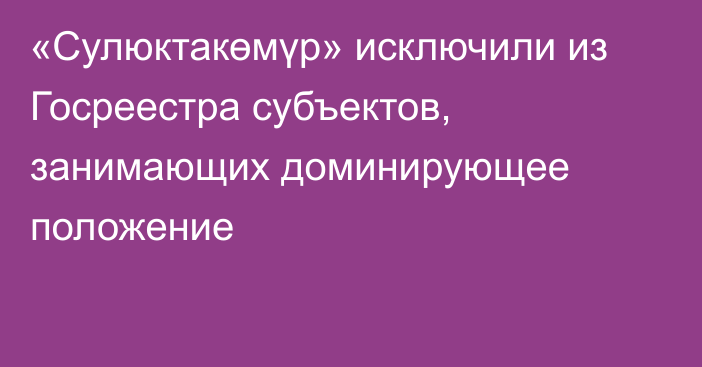 «Сулюктакөмүр»  исключили из  Госреестра субъектов, занимающих доминирующее положение