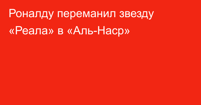 Роналду переманил звезду «Реала» в «Аль-Наср»