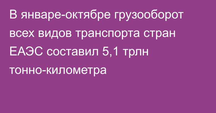 В январе-октябре грузооборот всех видов транспорта стран ЕАЭС составил 5,1 трлн тонно-километра