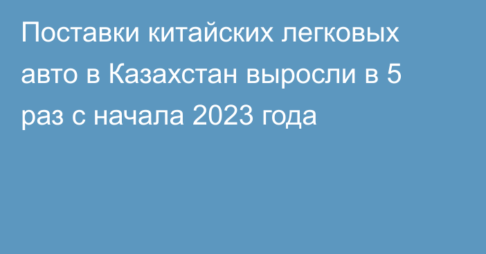 Поставки китайских легковых авто в Казахстан выросли в 5 раз с начала 2023 года