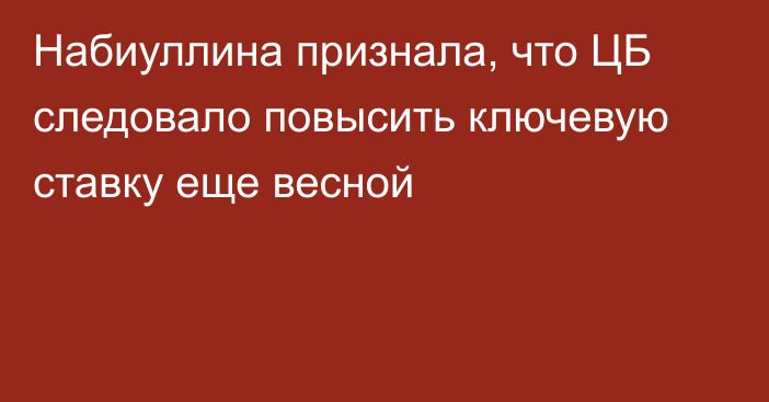 Набиуллина признала, что ЦБ следовало повысить ключевую ставку еще весной