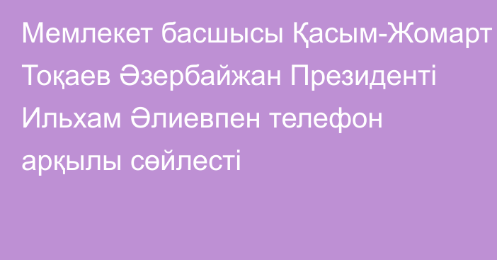 Мемлекет басшысы Қасым-Жомарт Тоқаев Әзербайжан Президенті Ильхам Әлиевпен телефон арқылы сөйлесті