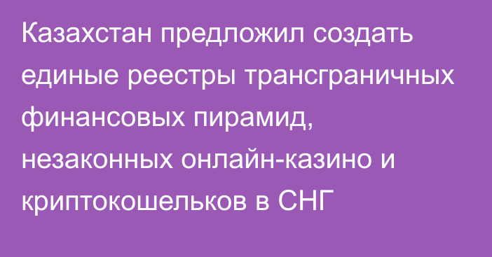 Казахстан предложил создать единые реестры трансграничных финансовых пирамид, незаконных онлайн-казино и криптокошельков в СНГ