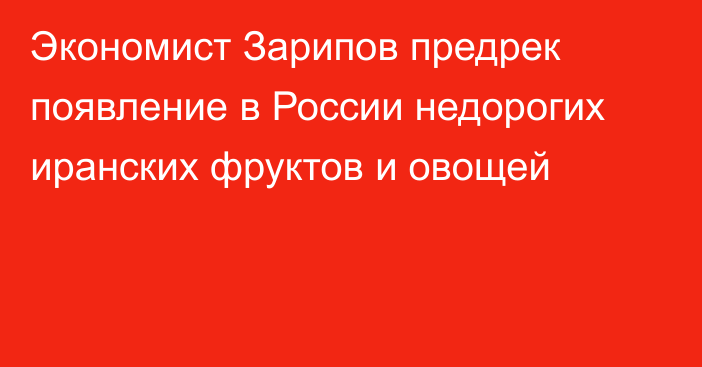 Экономист Зарипов предрек появление в России недорогих иранских фруктов и овощей