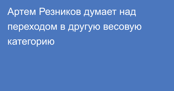 Артем Резников думает над переходом в другую весовую категорию