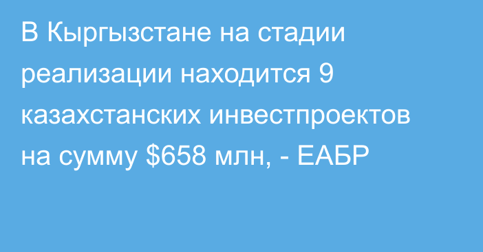 В Кыргызстане на стадии реализации находится 9 казахстанских инвестпроектов на сумму $658 млн, - ЕАБР