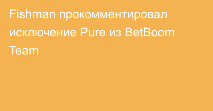 Fishman прокомментировал исключение Pure из BetBoom Team