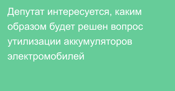 Депутат интересуется, каким образом будет решен вопрос утилизации аккумуляторов электромобилей