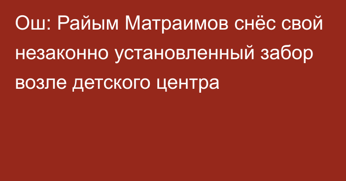 Ош: Райым Матраимов снёс свой незаконно установленный забор возле детского центра