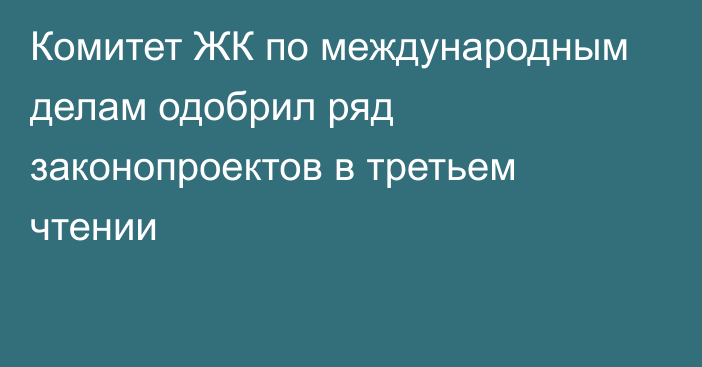 Комитет ЖК по международным делам одобрил ряд законопроектов в третьем чтении