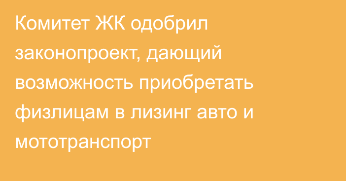 Комитет ЖК одобрил законопроект, дающий возможность приобретать физлицам в лизинг авто и мототранспорт