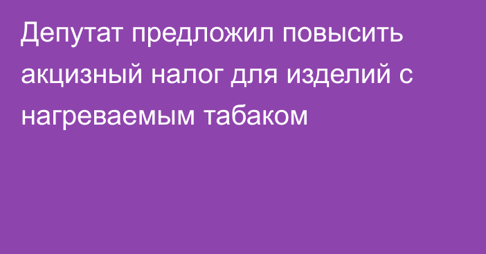 Депутат предложил повысить акцизный налог для изделий с нагреваемым табаком