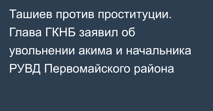 Ташиев против проституции. Глава ГКНБ заявил об увольнении акима и начальника РУВД Первомайского района