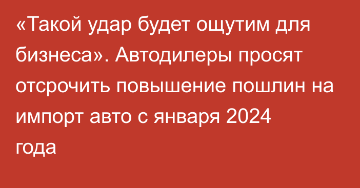 «Такой удар будет ощутим для бизнеса». Автодилеры просят отсрочить повышение пошлин на импорт авто с января 2024 года 