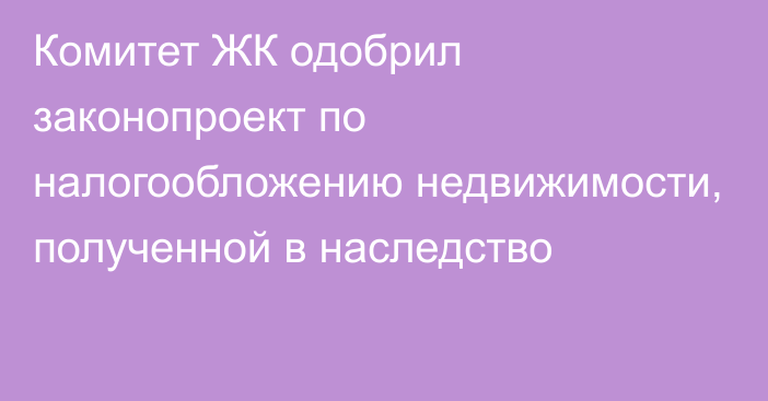 Комитет ЖК одобрил законопроект по налогообложению недвижимости, полученной в наследство