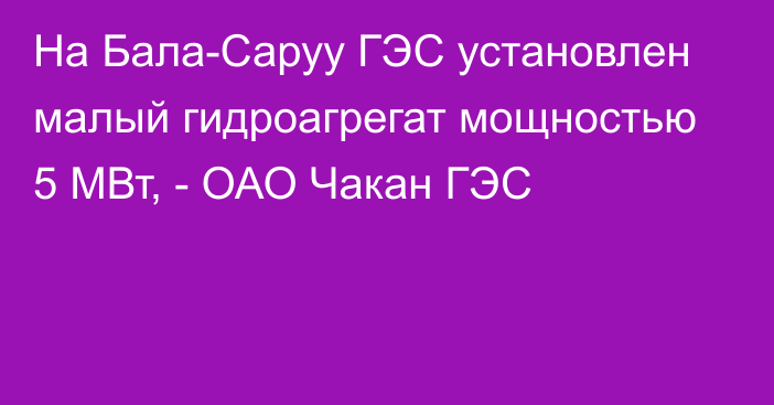 На Бала-Саруу ГЭС установлен малый гидроагрегат мощностью 5 МВт, - ОАО Чакан ГЭС