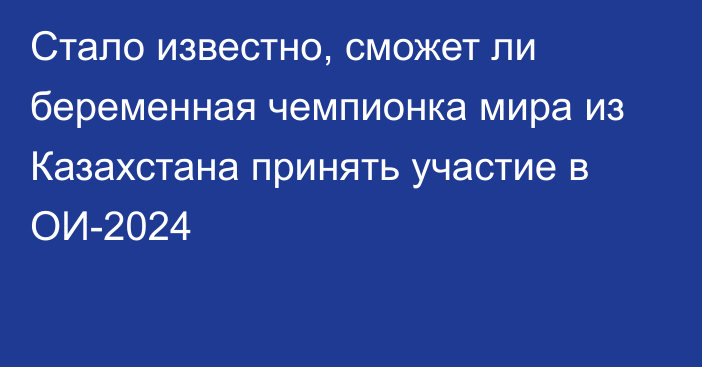 Стало известно, сможет ли беременная чемпионка мира из Казахстана принять участие в ОИ-2024