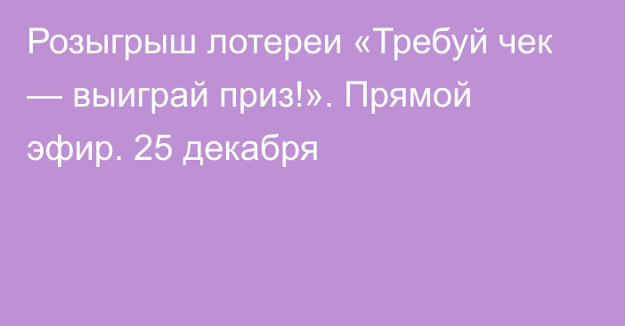 Розыгрыш лотереи «Требуй чек — выиграй приз!». Прямой эфир. 25 декабря