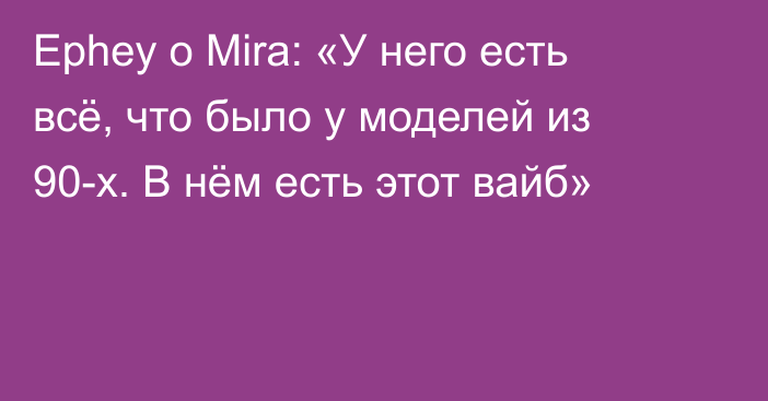 Ephey о Mira: «У него есть всё, что было у моделей из 90-х. В нём есть этот вайб»