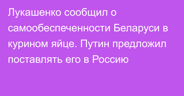 Лукашенко сообщил о самообеспеченности Беларуси в курином яйце. Путин предложил поставлять его в Россию