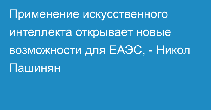 Применение искусственного интеллекта открывает новые возможности для ЕАЭС, - Никол Пашинян