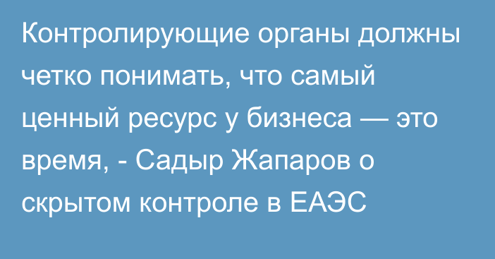 Контролирующие органы должны четко понимать, что самый ценный ресурс у бизнеса — это время, - Садыр Жапаров о скрытом контроле в ЕАЭС