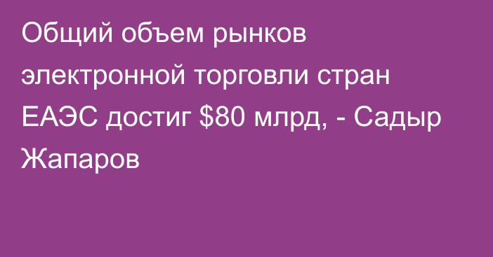 Общий объем рынков электронной торговли стран ЕАЭС достиг $80 млрд, - Садыр Жапаров