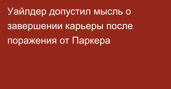 Уайлдер допустил мысль о завершении карьеры после поражения от Паркера