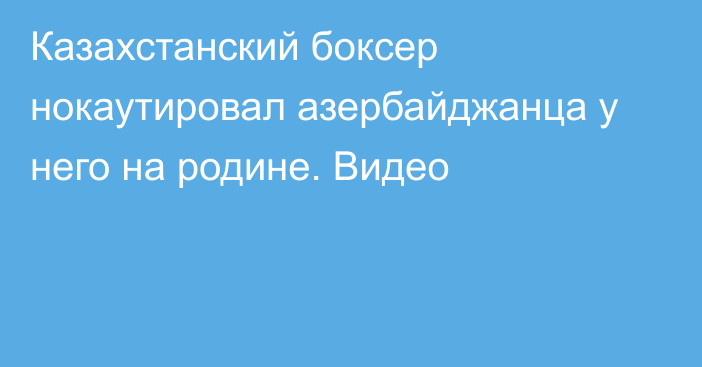 Казахстанский боксер нокаутировал азербайджанца у него на родине. Видео