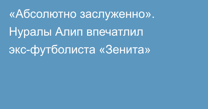 «Абсолютно заслуженно». Нуралы Алип впечатлил экс-футболиста «Зенита»