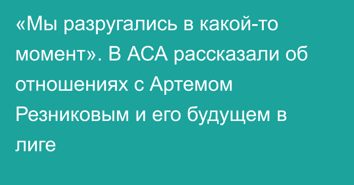 «Мы разругались в какой-то момент». В АСА рассказали об отношениях с Артемом Резниковым и его будущем в лиге