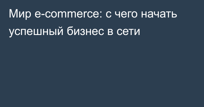 Мир e-commerce: с чего начать успешный бизнес в сети