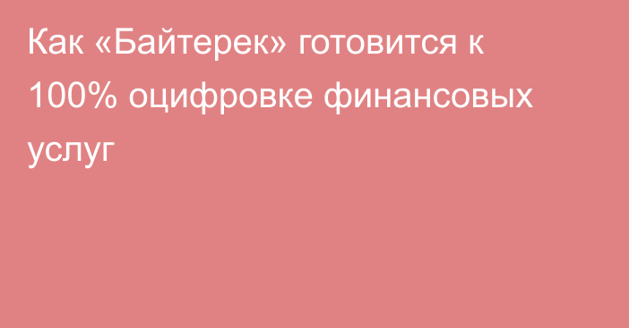 Как «Байтерек» готовится к 100% оцифровке финансовых услуг