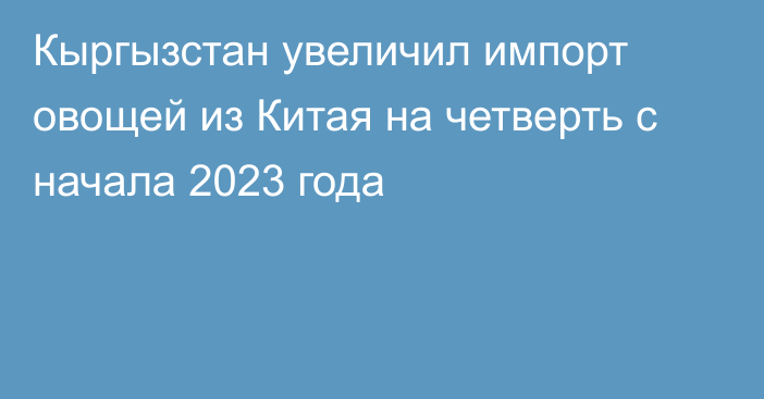 Кыргызстан увеличил импорт овощей из Китая на четверть с начала 2023 года