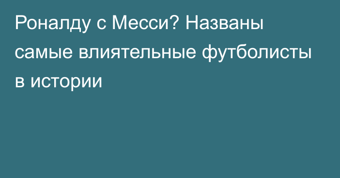 Роналду с Месси? Названы самые влиятельные футболисты в истории