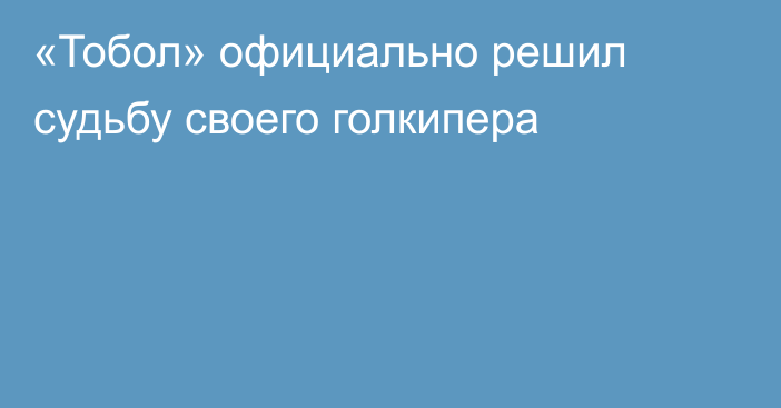 «Тобол» официально решил судьбу своего голкипера