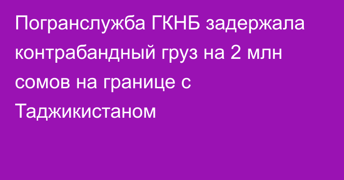 Погранслужба ГКНБ задержала контрабандный груз на 2 млн сомов на границе с Таджикистаном