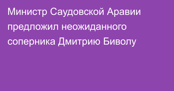 Министр Саудовской Аравии предложил неожиданного соперника Дмитрию Биволу