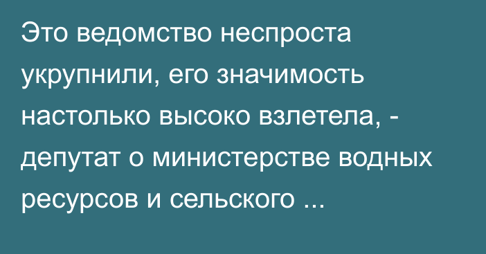 Это ведомство неспроста укрупнили, его значимость настолько высоко взлетела, - депутат о министерстве водных ресурсов и сельского хозяйства