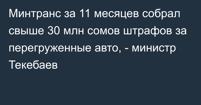 Минтранс за 11 месяцев собрал свыше 30 млн сомов штрафов за перегруженные авто, - министр Текебаев