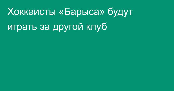 Хоккеисты «Барыса» будут играть за другой клуб