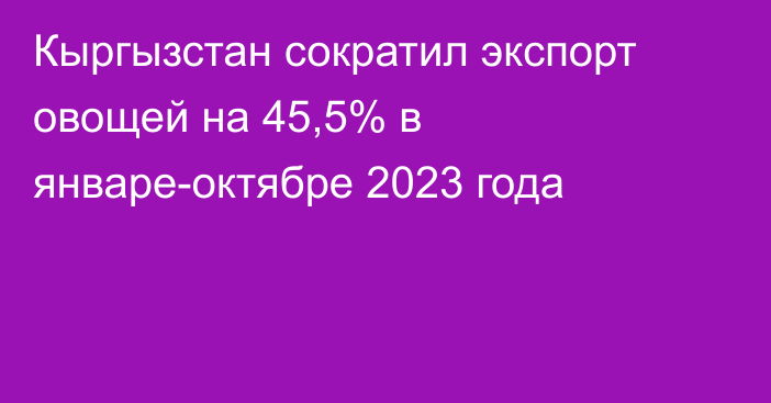 Кыргызстан сократил экспорт овощей на 45,5% в январе-октябре 2023 года