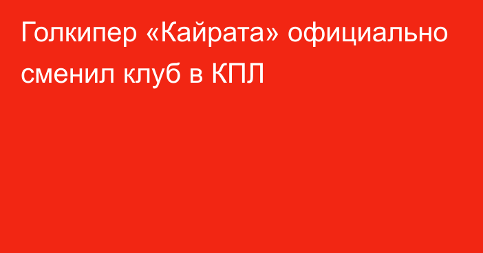 Голкипер «Кайрата» официально сменил клуб в КПЛ