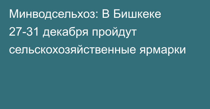 Минводсельхоз: В Бишкеке 27-31 декабря пройдут сельскохозяйственные ярмарки