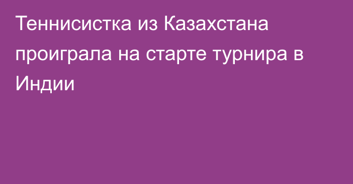 Теннисистка из Казахстана проиграла на старте турнира в Индии